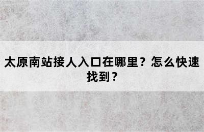 太原南站接人入口在哪里？怎么快速找到？