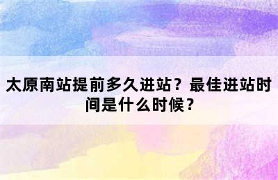 太原南站提前多久进站？最佳进站时间是什么时候？