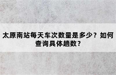 太原南站每天车次数量是多少？如何查询具体趟数？
