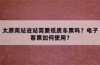 太原南站进站需要纸质车票吗？电子客票如何使用？