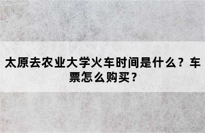 太原去农业大学火车时间是什么？车票怎么购买？