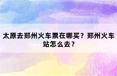 太原去郑州火车票在哪买？郑州火车站怎么去？