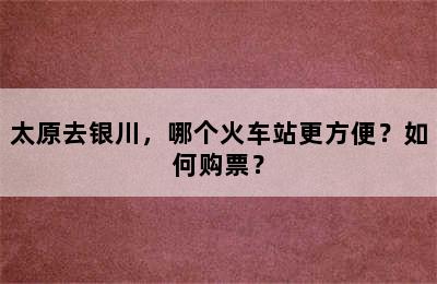 太原去银川，哪个火车站更方便？如何购票？