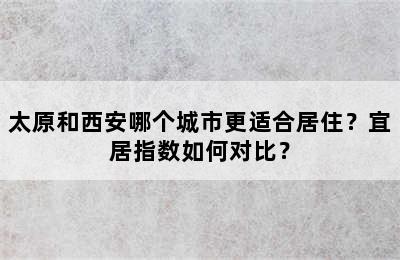 太原和西安哪个城市更适合居住？宜居指数如何对比？