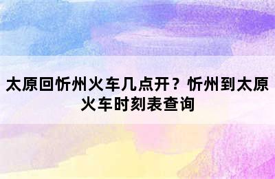 太原回忻州火车几点开？忻州到太原火车时刻表查询