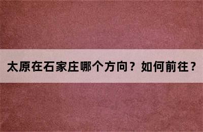 太原在石家庄哪个方向？如何前往？