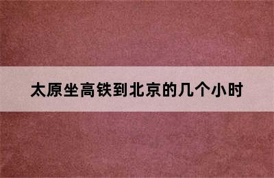 太原坐高铁到北京的几个小时