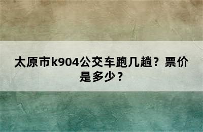 太原市k904公交车跑几趟？票价是多少？