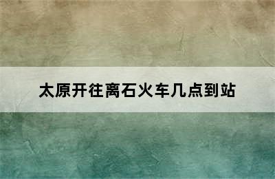 太原开往离石火车几点到站
