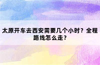 太原开车去西安需要几个小时？全程路线怎么走？