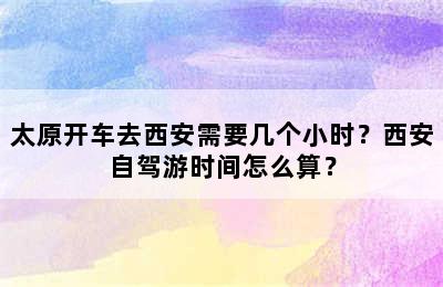 太原开车去西安需要几个小时？西安自驾游时间怎么算？