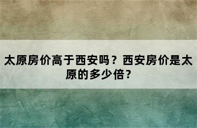 太原房价高于西安吗？西安房价是太原的多少倍？