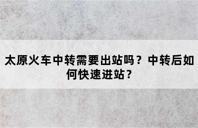 太原火车中转需要出站吗？中转后如何快速进站？