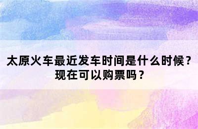 太原火车最近发车时间是什么时候？现在可以购票吗？