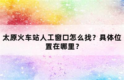 太原火车站人工窗口怎么找？具体位置在哪里？