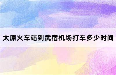 太原火车站到武宿机场打车多少时间