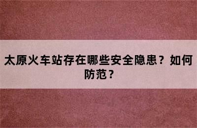 太原火车站存在哪些安全隐患？如何防范？