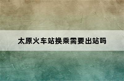 太原火车站换乘需要出站吗