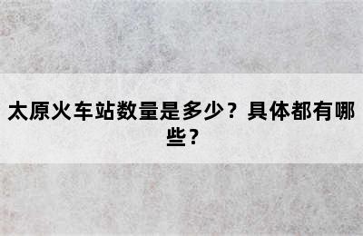太原火车站数量是多少？具体都有哪些？