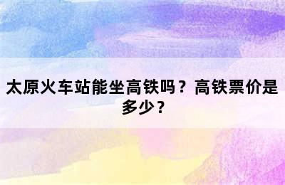 太原火车站能坐高铁吗？高铁票价是多少？