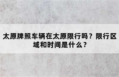 太原牌照车辆在太原限行吗？限行区域和时间是什么？