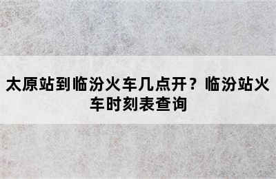 太原站到临汾火车几点开？临汾站火车时刻表查询
