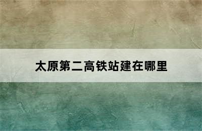 太原第二高铁站建在哪里