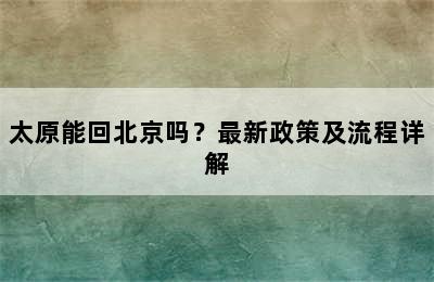 太原能回北京吗？最新政策及流程详解