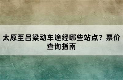 太原至吕梁动车途经哪些站点？票价查询指南