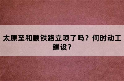 太原至和顺铁路立项了吗？何时动工建设？