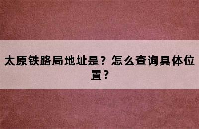 太原铁路局地址是？怎么查询具体位置？