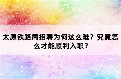 太原铁路局招聘为何这么难？究竟怎么才能顺利入职？