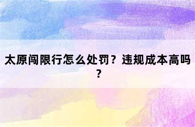 太原闯限行怎么处罚？违规成本高吗？