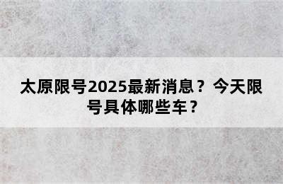 太原限号2025最新消息？今天限号具体哪些车？