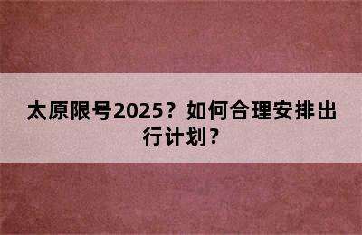 太原限号2025？如何合理安排出行计划？