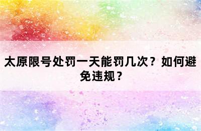 太原限号处罚一天能罚几次？如何避免违规？