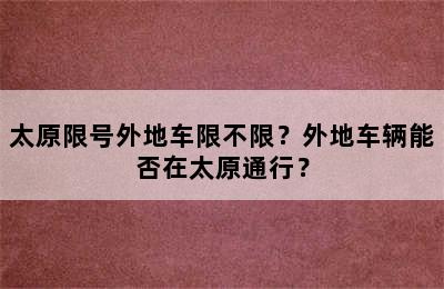 太原限号外地车限不限？外地车辆能否在太原通行？