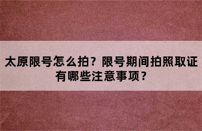 太原限号怎么拍？限号期间拍照取证有哪些注意事项？