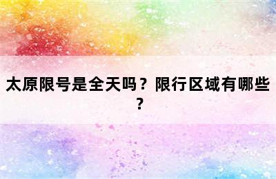太原限号是全天吗？限行区域有哪些？