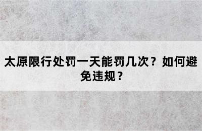 太原限行处罚一天能罚几次？如何避免违规？