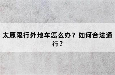 太原限行外地车怎么办？如何合法通行？