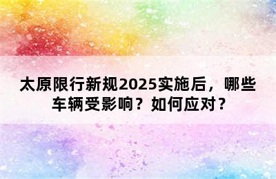 太原限行新规2025实施后，哪些车辆受影响？如何应对？