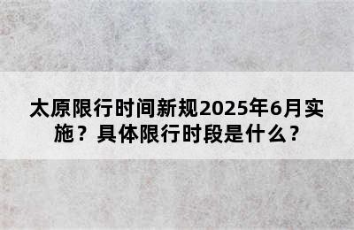 太原限行时间新规2025年6月实施？具体限行时段是什么？