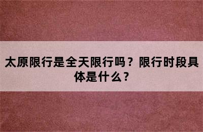 太原限行是全天限行吗？限行时段具体是什么？