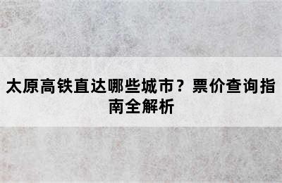 太原高铁直达哪些城市？票价查询指南全解析