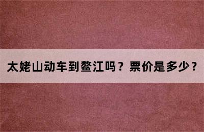 太姥山动车到鳌江吗？票价是多少？