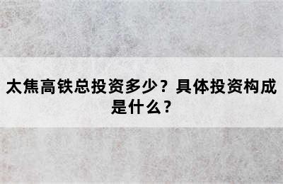 太焦高铁总投资多少？具体投资构成是什么？