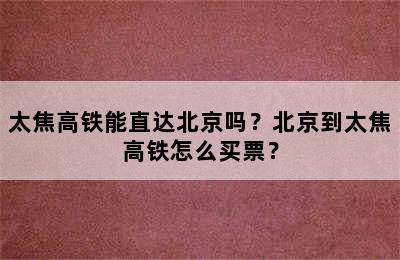 太焦高铁能直达北京吗？北京到太焦高铁怎么买票？