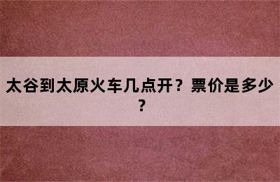 太谷到太原火车几点开？票价是多少？