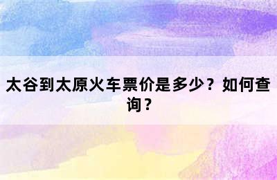 太谷到太原火车票价是多少？如何查询？